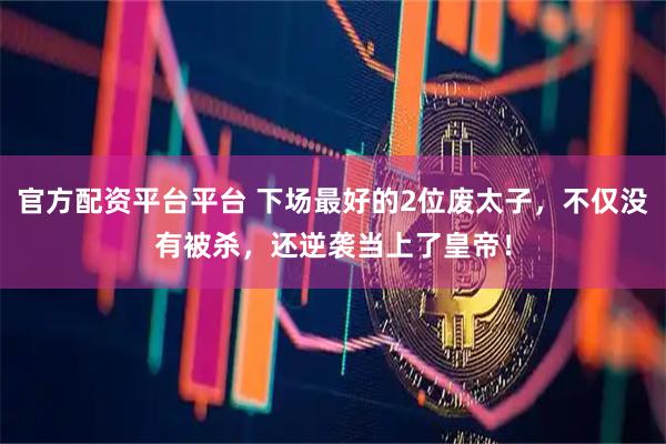 官方配资平台平台 下场最好的2位废太子，不仅没有被杀，还逆袭当上了皇帝！