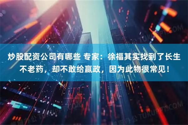 炒股配资公司有哪些 专家：徐福其实找到了长生不老药，却不敢给嬴政，因为此物很常见！