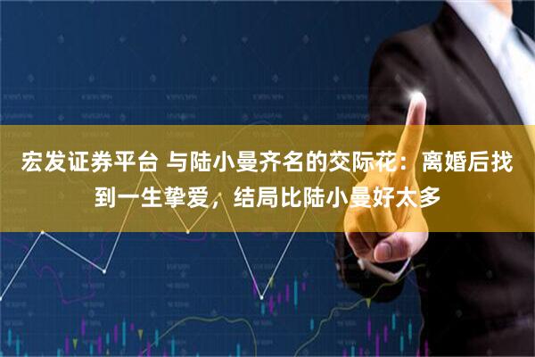 宏发证券平台 与陆小曼齐名的交际花：离婚后找到一生挚爱，结局比陆小曼好太多