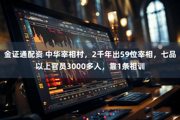 金证通配资 中华宰相村，2千年出59位宰相，七品以上官员3000多人，靠1条祖训