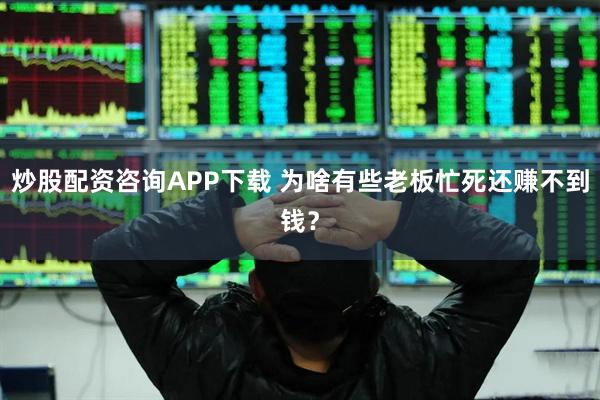 炒股配资咨询APP下载 为啥有些老板忙死还赚不到钱？