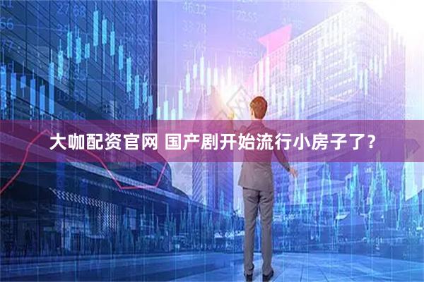 大咖配资官网 国产剧开始流行小房子了？