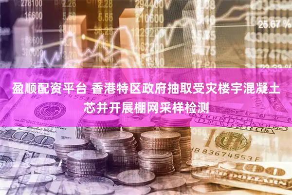 盈顺配资平台 香港特区政府抽取受灾楼宇混凝土芯并开展棚网采样检测
