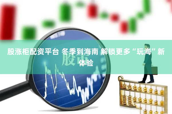 股涨柜配资平台 冬季到海南 解锁更多“玩海”新体验