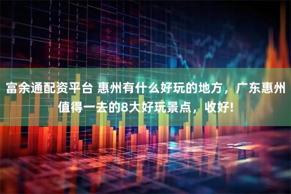 富余通配资平台 惠州有什么好玩的地方，广东惠州值得一去的8大好玩景点，收好!