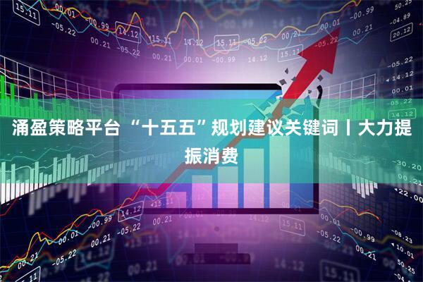 涌盈策略平台 “十五五”规划建议关键词丨大力提振消费