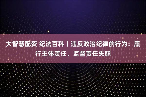 大智慧配资 纪法百科丨违反政治纪律的行为：履行主体责任、监督责任失职