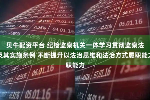 贝牛配资平台 纪检监察机关一体学习贯彻监察法及其实施条例 不断提升以法治思维和法治方式履职能力