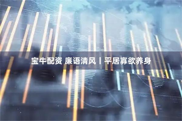 宝牛配资 廉语清风丨平居寡欲养身