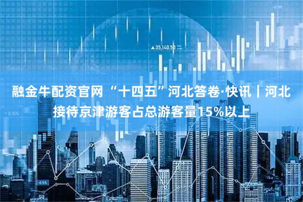 融金牛配资官网 “十四五”河北答卷·快讯｜河北接待京津游客占总游客量15%以上
