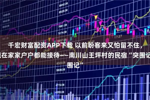 千宏财富配资APP下载 以前盼客来又怕留不住，现在家家户户都能接待——南川山王坪村的民宿“突围记”