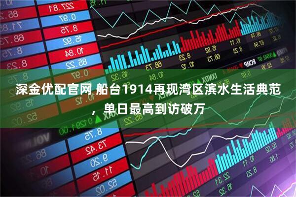 深金优配官网 船台1914再现湾区滨水生活典范，单日最高到访破万