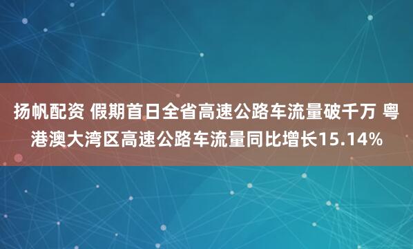 扬帆配资 假期首日全省高速公路车流量破千万 粤港澳大湾区高速公路车流量同比增长15.14%