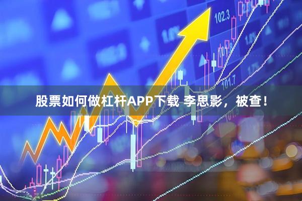 股票如何做杠杆APP下载 李思影，被查！