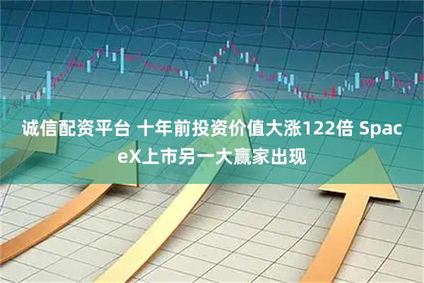 诚信配资平台 十年前投资价值大涨122倍 SpaceX上市另一大赢家出现