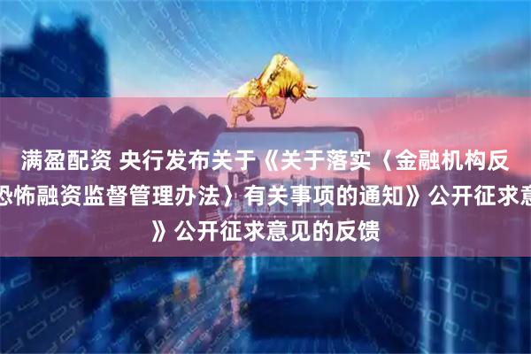 满盈配资 央行发布关于《关于落实〈金融机构反洗钱和反恐怖融资监督管理办法〉有关事项的通知》公开征求意见的反馈