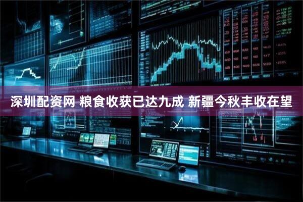 深圳配资网 粮食收获已达九成 新疆今秋丰收在望