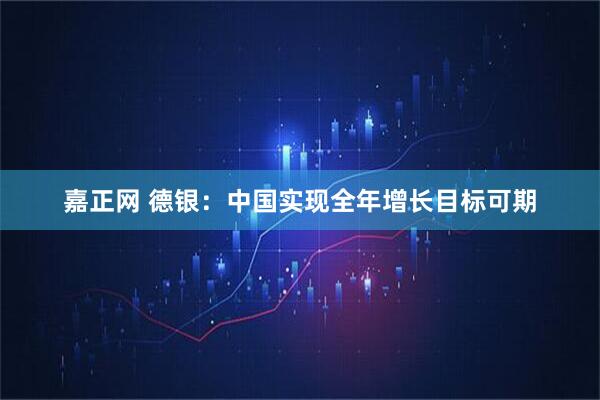 嘉正网 德银：中国实现全年增长目标可期