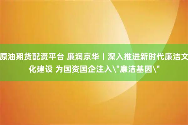原油期货配资平台 廉润京华丨深入推进新时代廉洁文化建设 为国资国企注入＂廉洁基因＂