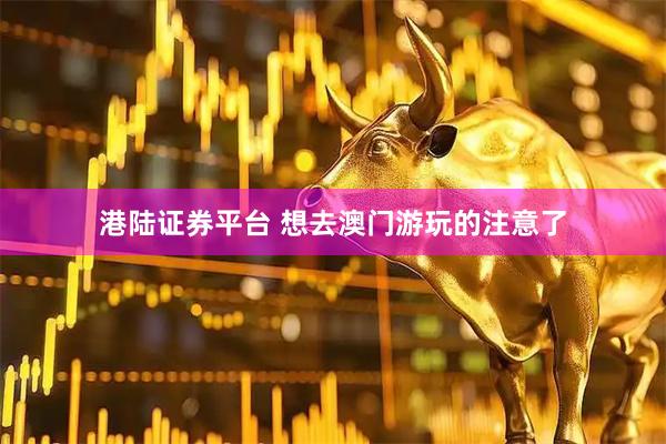 港陆证券平台 想去澳门游玩的注意了