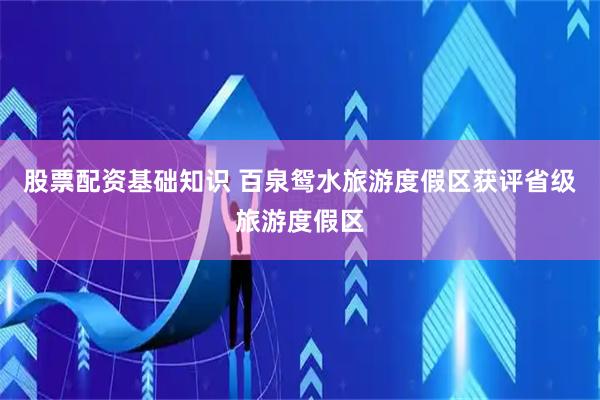 股票配资基础知识 百泉鸳水旅游度假区获评省级旅游度假区