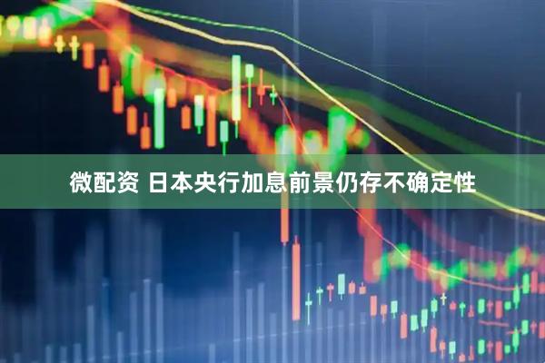 微配资 日本央行加息前景仍存不确定性
