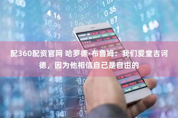 配360配资官网 哈罗德·布鲁姆：我们爱堂吉诃德，因为他相信自己是自由的