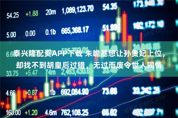 泰兴隆配资APP下载 朱瞻基想让孙贵妃上位，却找不到胡皇后过错，无过而废令世人同情
