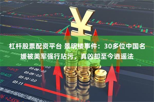 杠杆股票配资平台 景明楼事件：30多位中国名媛被美军强行玷污，真凶却至今逍遥法