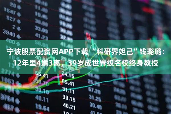 宁波股票配资网APP下载 “科研界妲己”钱璐璐：12年里4婚3离，39岁成世界级名校终身教授