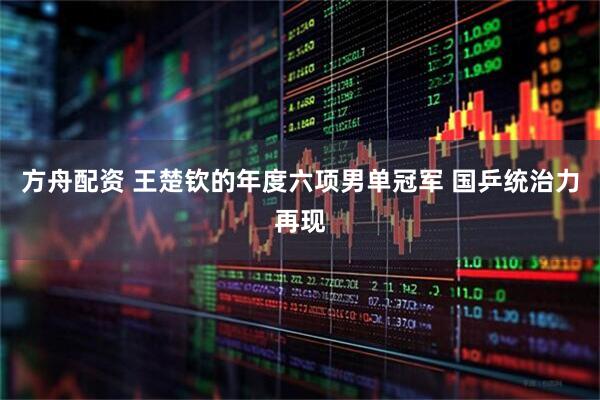 方舟配资 王楚钦的年度六项男单冠军 国乒统治力再现