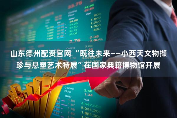 山东德州配资官网 “既往未来——小西天文物撷珍与悬塑艺术特展”在国家典籍博物馆开展