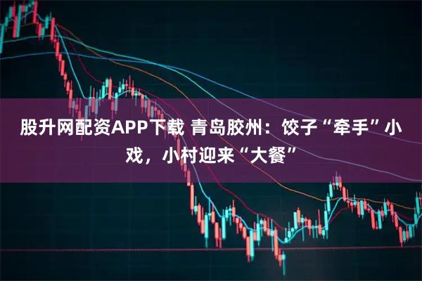 股升网配资APP下载 青岛胶州：饺子“牵手”小戏，小村迎来“大餐”