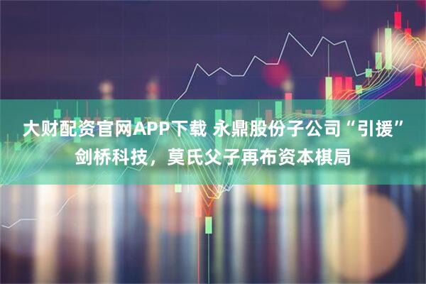 大财配资官网APP下载 永鼎股份子公司“引援”剑桥科技，莫氏父子再布资本棋局