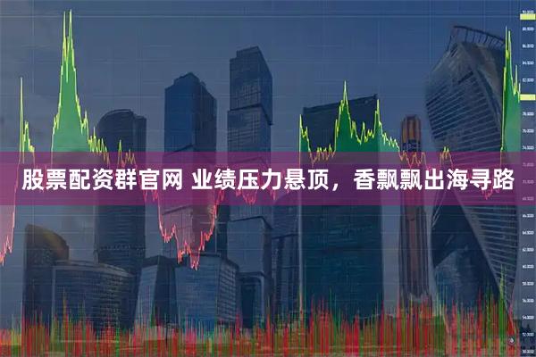 股票配资群官网 业绩压力悬顶，香飘飘出海寻路
