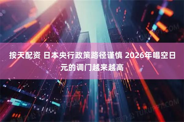 按天配资 日本央行政策路径谨慎 2026年唱空日元的调门越来越高