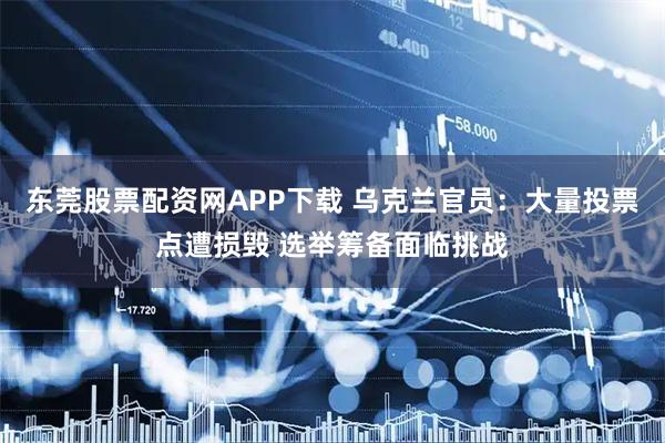 东莞股票配资网APP下载 乌克兰官员：大量投票点遭损毁 选举筹备面临挑战
