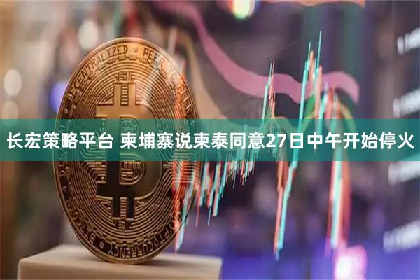 长宏策略平台 柬埔寨说柬泰同意27日中午开始停火