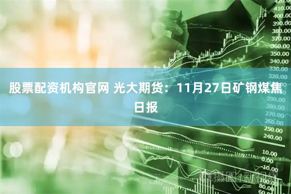 股票配资机构官网 光大期货：11月27日矿钢煤焦日报