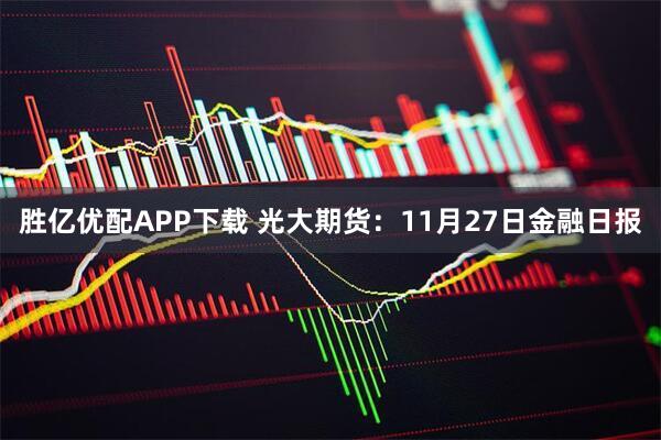 胜亿优配APP下载 光大期货：11月27日金融日报