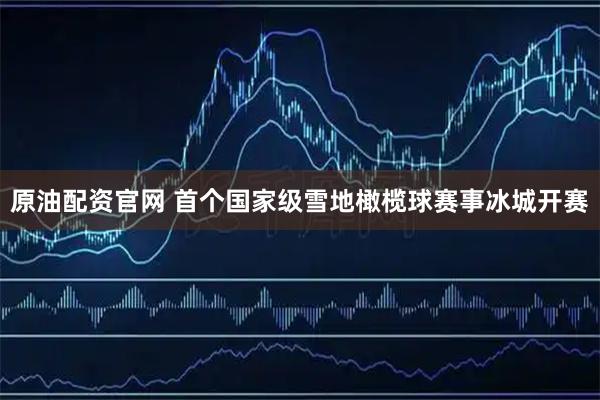 原油配资官网 首个国家级雪地橄榄球赛事冰城开赛