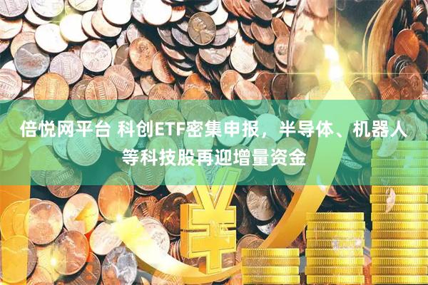 倍悦网平台 科创ETF密集申报，半导体、机器人等科技股再迎增量资金