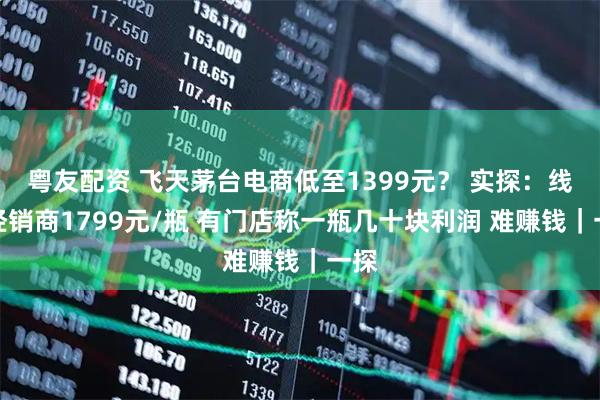粤友配资 飞天茅台电商低至1399元？ 实探：线下经销商1799元/瓶 有门店称一瓶几十块利润 难赚钱｜一探
