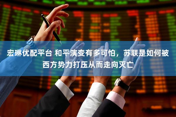 宏琳优配平台 和平演变有多可怕，苏联是如何被西方势力打压从而走向灭亡