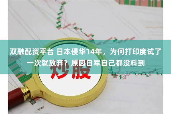 双融配资平台 日本侵华14年，为何打印度试了一次就放弃？原因日军自己都没料到