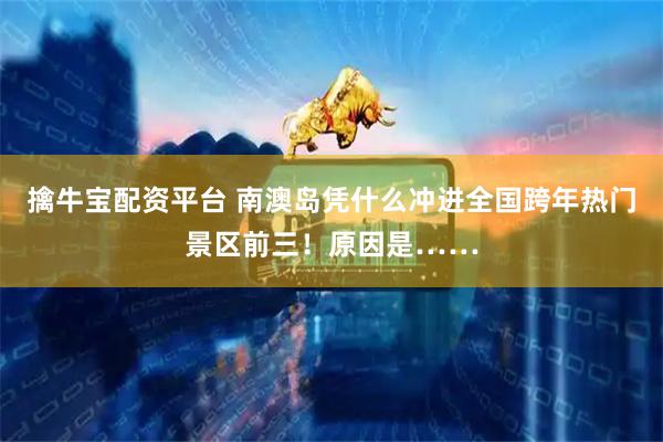擒牛宝配资平台 南澳岛凭什么冲进全国跨年热门景区前三！原因是……