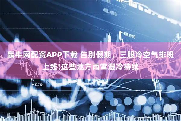 赢牛网配资APP下载 告别假期，三股冷空气排班上线!这些地方雨雪湿冷持续