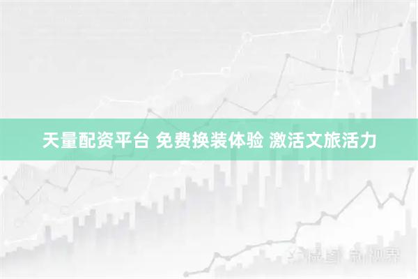 天量配资平台 免费换装体验 激活文旅活力