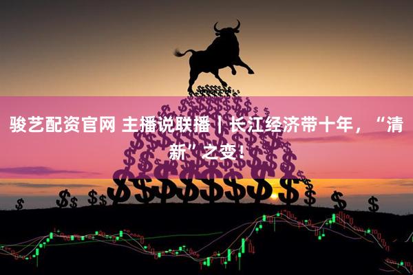 骏艺配资官网 主播说联播｜长江经济带十年，“清新”之变！