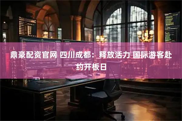 鼎豪配资官网 四川成都：释放活力 国际游客赴约开板日
